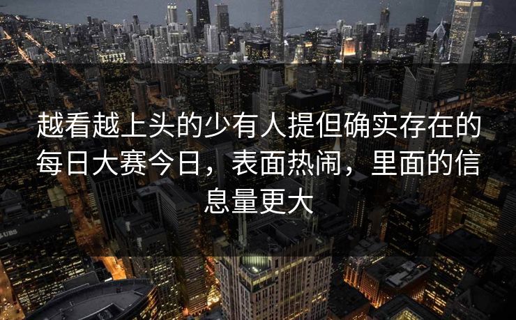 越看越上头的少有人提但确实存在的每日大赛今日，表面热闹，里面的信息量更大