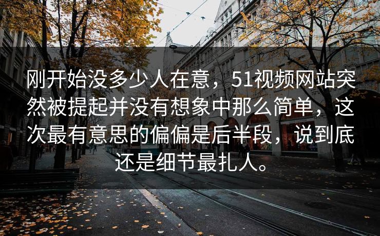 刚开始没多少人在意，51视频网站突然被提起并没有想象中那么简单，这次最有意思的偏偏是后半段，说到底还是细节最扎人。