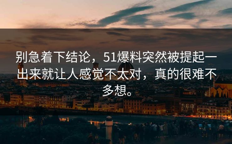 别急着下结论，51爆料突然被提起一出来就让人感觉不太对，真的很难不多想。