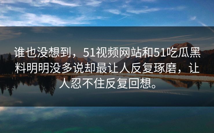 谁也没想到，51视频网站和51吃瓜黑料明明没多说却最让人反复琢磨，让人忍不住反复回想。