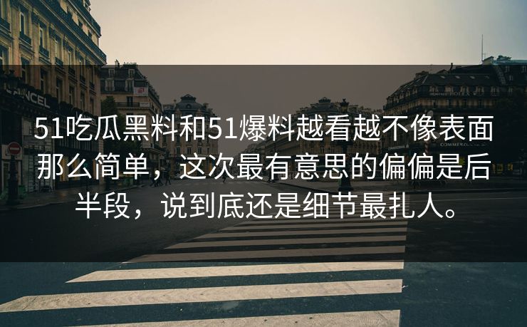 51吃瓜黑料和51爆料越看越不像表面那么简单，这次最有意思的偏偏是后半段，说到底还是细节最扎人。