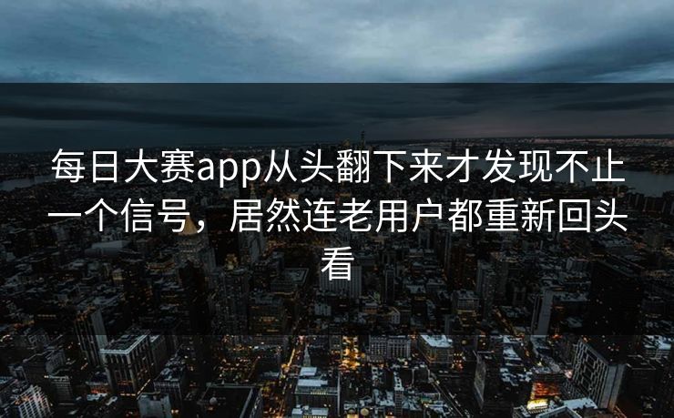 每日大赛app从头翻下来才发现不止一个信号，居然连老用户都重新回头看