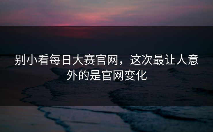 别小看每日大赛官网，这次最让人意外的是官网变化