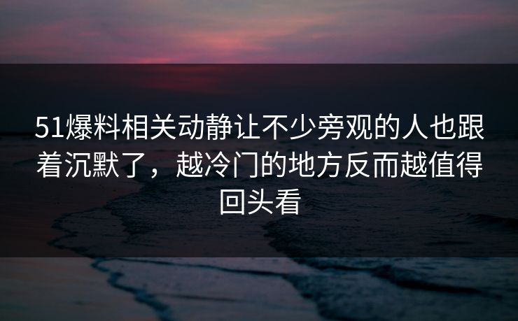 51爆料相关动静让不少旁观的人也跟着沉默了，越冷门的地方反而越值得回头看