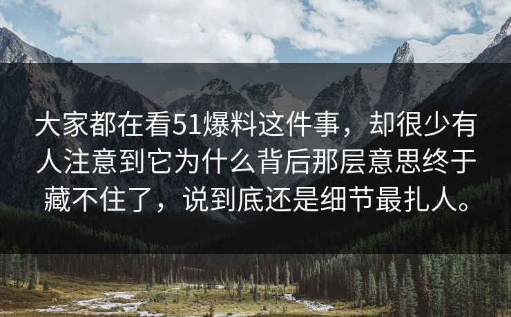 大家都在看51爆料这件事，却很少有人注意到它为什么背后那层意思终于藏不住了，说到底还是细节最扎人。