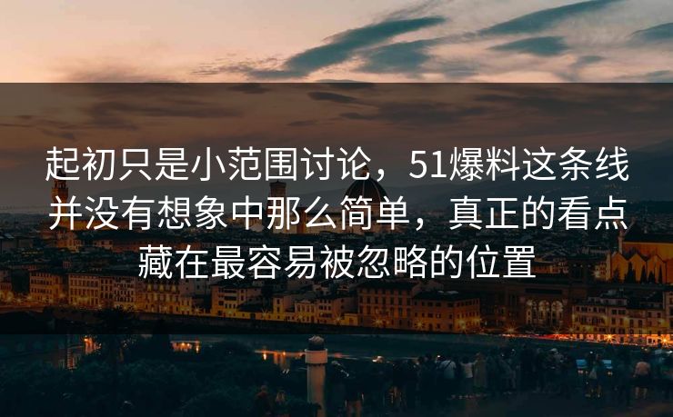 起初只是小范围讨论，51爆料这条线并没有想象中那么简单，真正的看点藏在最容易被忽略的位置