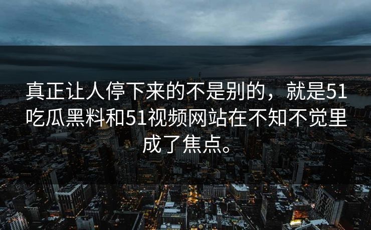 真正让人停下来的不是别的，就是51吃瓜黑料和51视频网站在不知不觉里成了焦点。