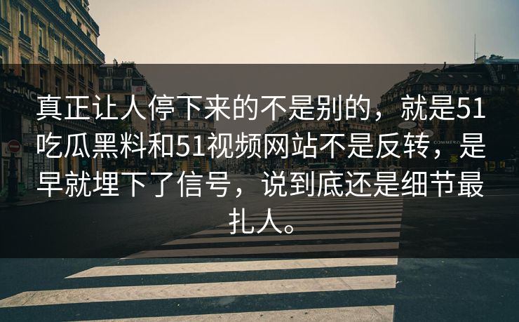 真正让人停下来的不是别的，就是51吃瓜黑料和51视频网站不是反转，是早就埋下了信号，说到底还是细节最扎人。