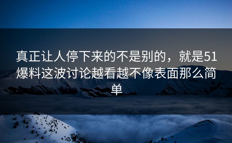 真正让人停下来的不是别的，就是51爆料这波讨论越看越不像表面那么简单