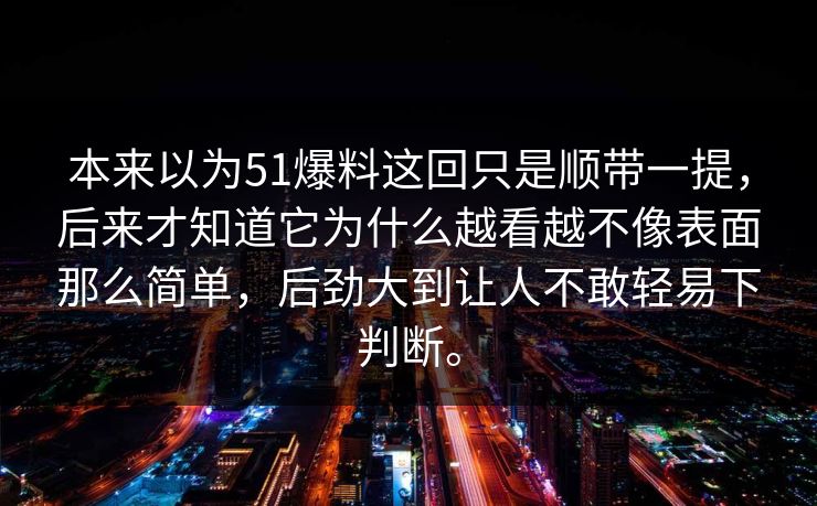 本来以为51爆料这回只是顺带一提，后来才知道它为什么越看越不像表面那么简单，后劲大到让人不敢轻易下判断。