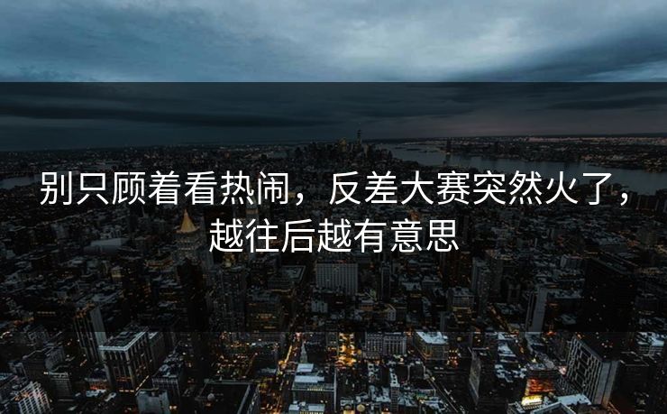 别只顾着看热闹，反差大赛突然火了，越往后越有意思