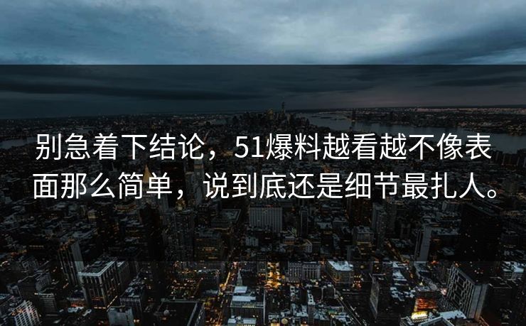 别急着下结论，51爆料越看越不像表面那么简单，说到底还是细节最扎人。