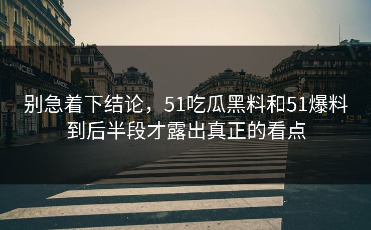 别急着下结论，51吃瓜黑料和51爆料到后半段才露出真正的看点