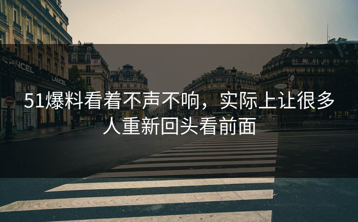 51爆料看着不声不响，实际上让很多人重新回头看前面